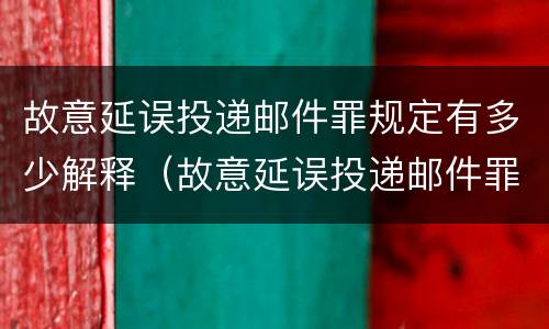 故意延误投递邮件罪规定有多少解释（故意延误投递邮件罪规定有多少解释一下）