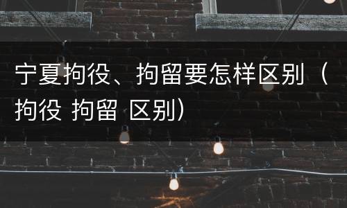 宁夏拘役、拘留要怎样区别（拘役 拘留 区别）