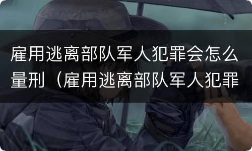 雇用逃离部队军人犯罪会怎么量刑（雇用逃离部队军人犯罪会怎么量刑呢）