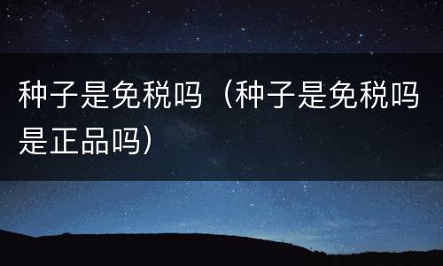 种子是免税吗（种子是免税吗是正品吗）