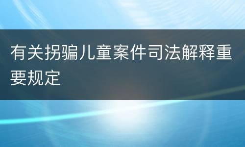 有关拐骗儿童案件司法解释重要规定
