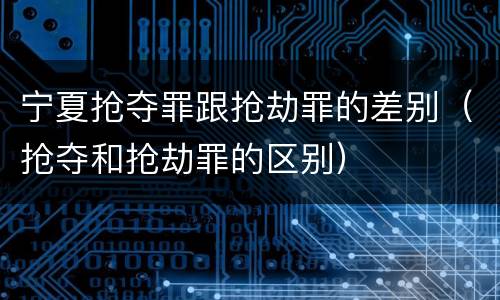宁夏抢夺罪跟抢劫罪的差别（抢夺和抢劫罪的区别）