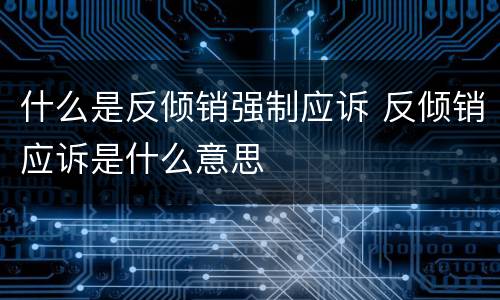 什么是反倾销强制应诉 反倾销应诉是什么意思
