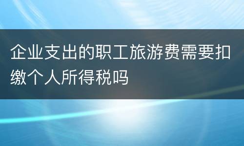 企业支出的职工旅游费需要扣缴个人所得税吗