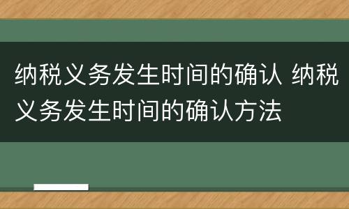 纳税义务发生时间的确认 纳税义务发生时间的确认方法