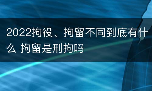 2022拘役、拘留不同到底有什么 拘留是刑拘吗