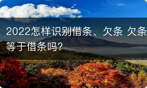 2022怎样识别借条、欠条 欠条等于借条吗?