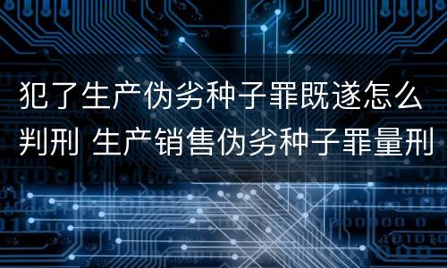 犯了生产伪劣种子罪既遂怎么判刑 生产销售伪劣种子罪量刑标准