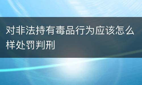 对非法持有毒品行为应该怎么样处罚判刑