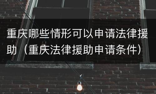 重庆哪些情形可以申请法律援助（重庆法律援助申请条件）