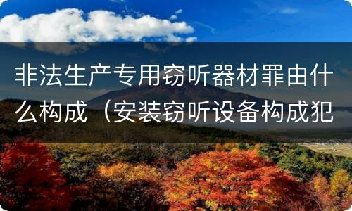 非法生产专用窃听器材罪由什么构成（安装窃听设备构成犯罪）