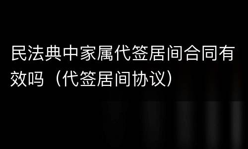 民法典中家属代签居间合同有效吗（代签居间协议）