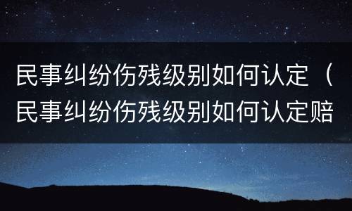 民事纠纷伤残级别如何认定（民事纠纷伤残级别如何认定赔偿）