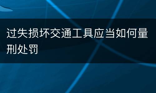 过失损坏交通工具应当如何量刑处罚