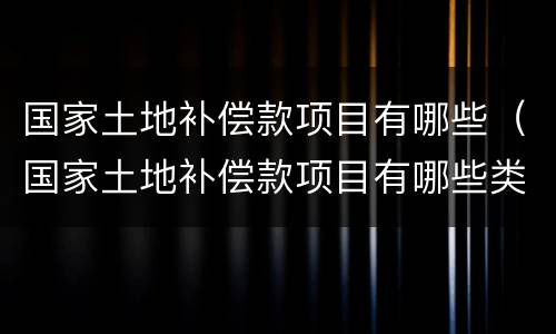 国家土地补偿款项目有哪些（国家土地补偿款项目有哪些类型）