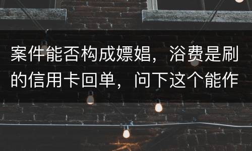 案件能否构成嫖娼，浴费是刷的信用卡回单，问下这个能作为嫖娼的证据吗