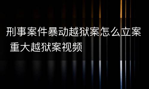 刑事案件暴动越狱案怎么立案 重大越狱案视频
