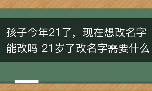 孩子今年21了，现在想改名字能改吗 21岁了改名字需要什么理由