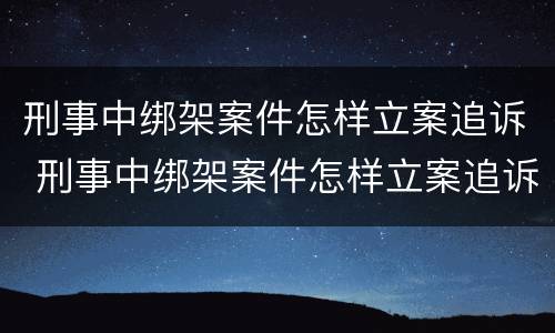 刑事中绑架案件怎样立案追诉 刑事中绑架案件怎样立案追诉的