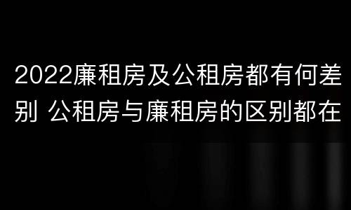2022廉租房及公租房都有何差别 公租房与廉租房的区别都在此,别再搞错了!