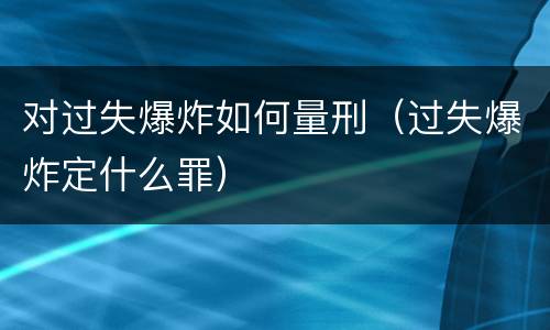 对过失爆炸如何量刑（过失爆炸定什么罪）