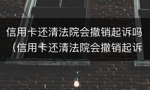 信用卡还清法院会撤销起诉吗（信用卡还清法院会撤销起诉吗要多久）