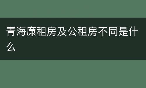 青海廉租房及公租房不同是什么