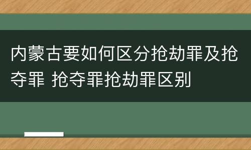 内蒙古要如何区分抢劫罪及抢夺罪 抢夺罪抢劫罪区别