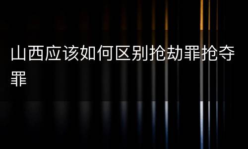 山西应该如何区别抢劫罪抢夺罪