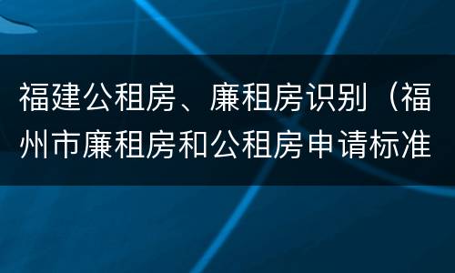 福建公租房、廉租房识别（福州市廉租房和公租房申请标准）
