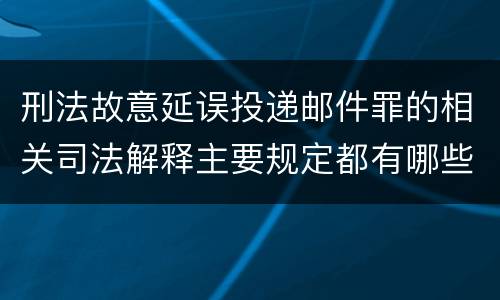 刑法故意延误投递邮件罪的相关司法解释主要规定都有哪些
