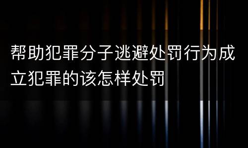 帮助犯罪分子逃避处罚行为成立犯罪的该怎样处罚