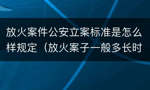 放火案件公安立案标准是怎么样规定（放火案子一般多长时间判刑）