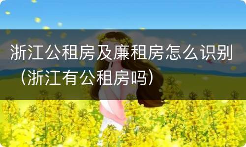 浙江公租房及廉租房怎么识别（浙江有公租房吗）
