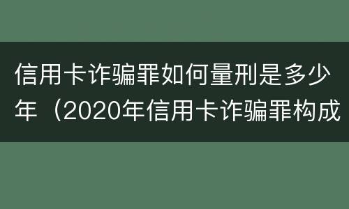 信用卡诈骗罪如何量刑是多少年（2020年信用卡诈骗罪构成要件）