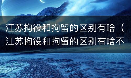 江苏拘役和拘留的区别有啥（江苏拘役和拘留的区别有啥不同）