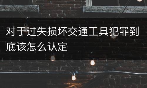 对于过失损坏交通工具犯罪到底该怎么认定