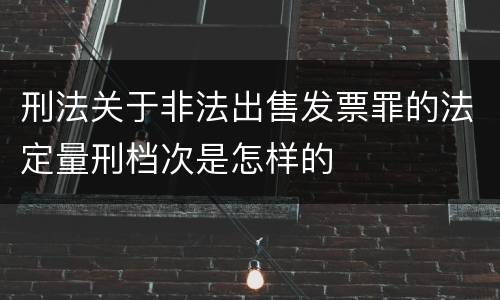 刑法关于非法出售发票罪的法定量刑档次是怎样的