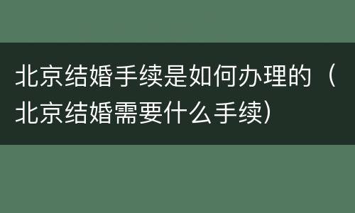 北京结婚手续是如何办理的（北京结婚需要什么手续）
