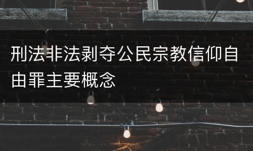 刑法非法剥夺公民宗教信仰自由罪主要概念
