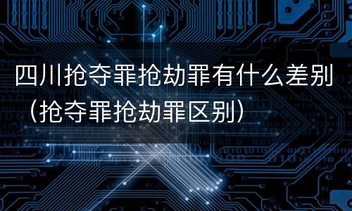 四川抢夺罪抢劫罪有什么差别（抢夺罪抢劫罪区别）