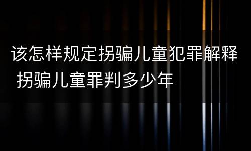 该怎样规定拐骗儿童犯罪解释 拐骗儿童罪判多少年