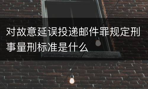 对故意延误投递邮件罪规定刑事量刑标准是什么