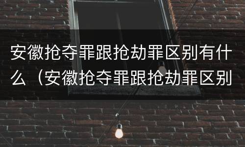 安徽抢夺罪跟抢劫罪区别有什么（安徽抢夺罪跟抢劫罪区别有什么关系）