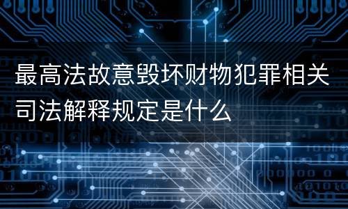 最高法故意毁坏财物犯罪相关司法解释规定是什么