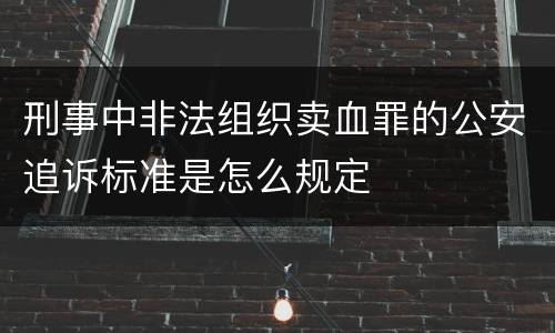 刑事中非法组织卖血罪的公安追诉标准是怎么规定