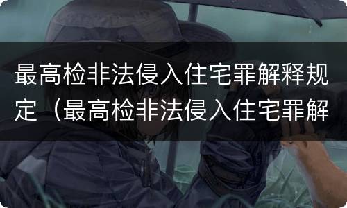 最高检非法侵入住宅罪解释规定（最高检非法侵入住宅罪解释规定是什么）