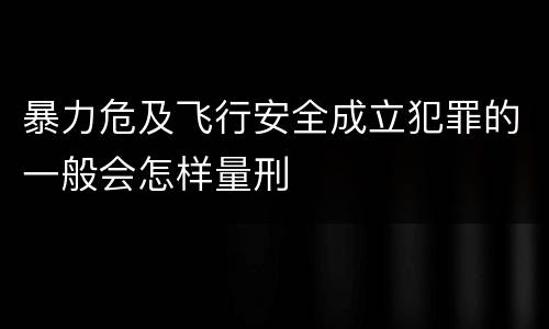 暴力危及飞行安全成立犯罪的一般会怎样量刑
