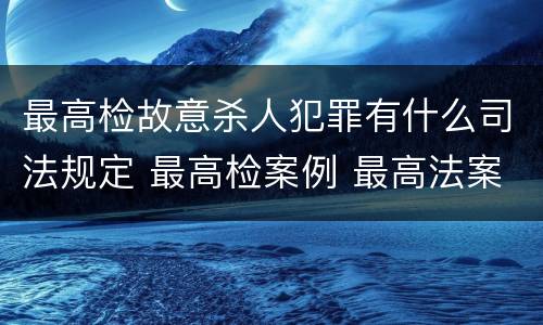 最高检故意杀人犯罪有什么司法规定 最高检案例 最高法案例