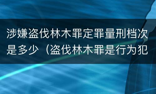 涉嫌盗伐林木罪定罪量刑档次是多少（盗伐林木罪是行为犯吗）